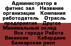 Администратор в фитнес-зал › Название организации ­ Компания-работодатель › Отрасль предприятия ­ Другое › Минимальный оклад ­ 25 000 - Все города Работа » Вакансии   . Кабардино-Балкарская респ.